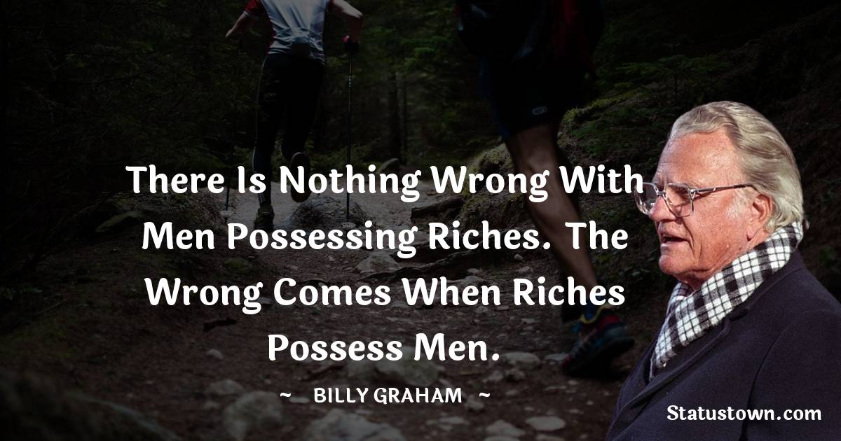 There is nothing wrong with men possessing riches. The wrong comes when riches possess men. - Billy Graham quotes